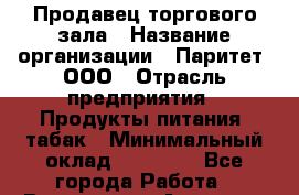 Продавец торгового зала › Название организации ­ Паритет, ООО › Отрасль предприятия ­ Продукты питания, табак › Минимальный оклад ­ 22 000 - Все города Работа » Вакансии   . Амурская обл.,Архаринский р-н